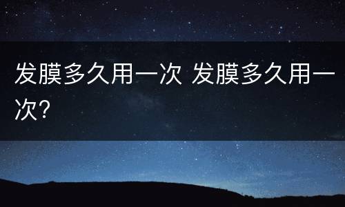 发膜多久用一次 发膜多久用一次?