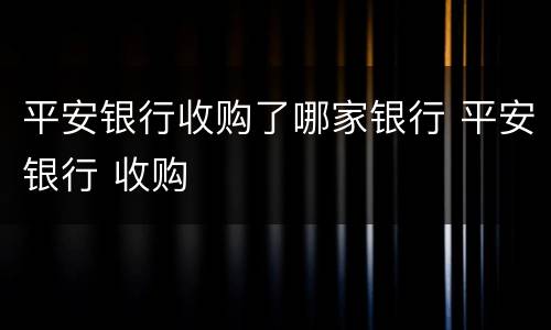 平安银行收购了哪家银行 平安银行 收购
