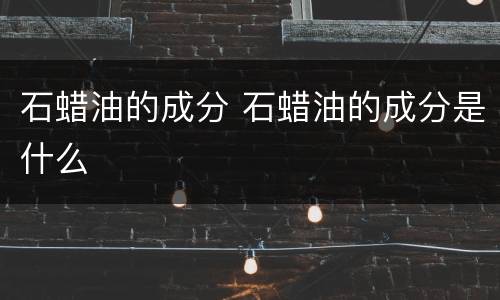 石蜡油的成分 石蜡油的成分是什么