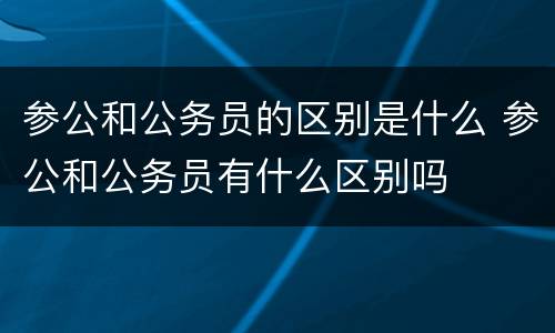 参公和公务员的区别是什么 参公和公务员有什么区别吗