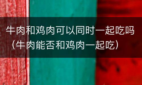 牛肉和鸡肉可以同时一起吃吗（牛肉能否和鸡肉一起吃）