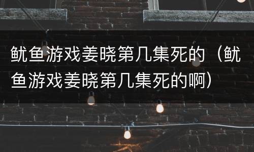 鱿鱼游戏姜晓第几集死的（鱿鱼游戏姜晓第几集死的啊）