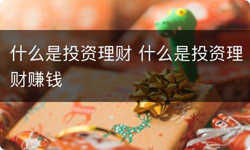 什么是投资理财 什么是投资理财赚钱