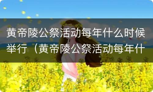 黄帝陵公祭活动每年什么时候举行（黄帝陵公祭活动每年什么时候举行在哪里吗）