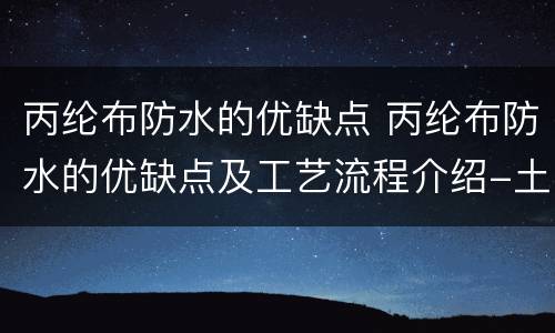 丙纶布防水的优缺点 丙纶布防水的优缺点及工艺流程介绍-土巴兔装修大学