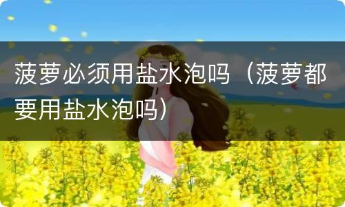 菠萝必须用盐水泡吗（菠萝都要用盐水泡吗）