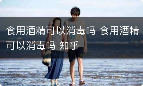 食用酒精可以消毒吗 食用酒精可以消毒吗 知乎