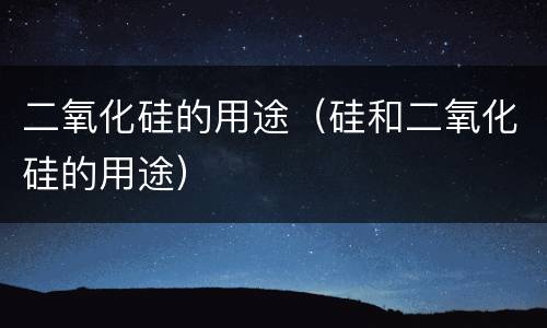 二氧化硅的用途（硅和二氧化硅的用途）