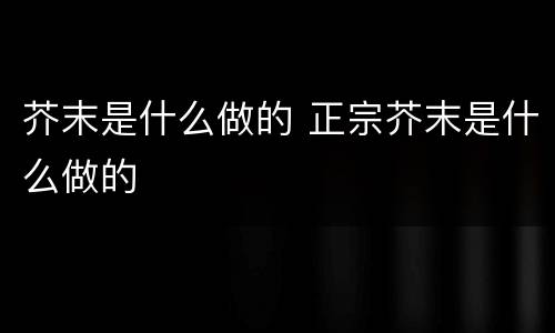 芥末是什么做的 正宗芥末是什么做的