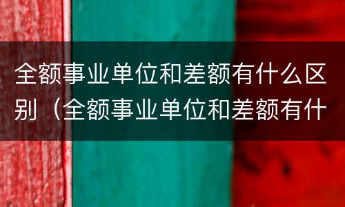 全额事业单位和差额有什么区别（全额事业单位和差额有什么区别退休）