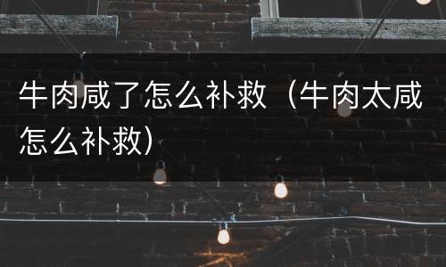 牛肉咸了怎么补救（牛肉太咸怎么补救）