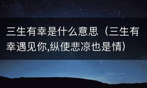 三生有幸是什么意思（三生有幸遇见你,纵使悲凉也是情）