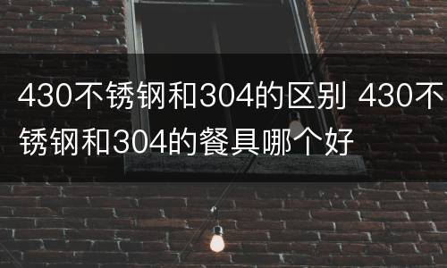 430不锈钢和304的区别 430不锈钢和304的餐具哪个好