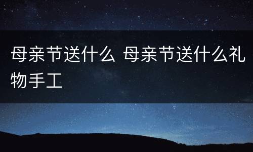 母亲节送什么 母亲节送什么礼物手工