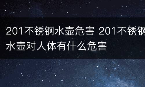201不锈钢水壶危害 201不锈钢水壶对人体有什么危害