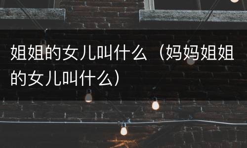 姐姐的女儿叫什么（妈妈姐姐的女儿叫什么）