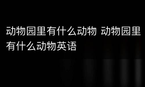 动物园里有什么动物 动物园里有什么动物英语