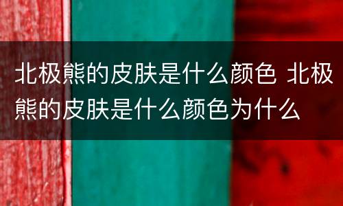 北极熊的皮肤是什么颜色 北极熊的皮肤是什么颜色为什么