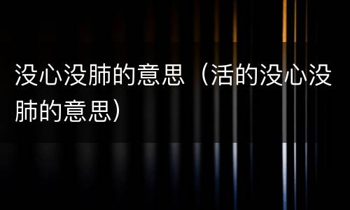 没心没肺的意思（活的没心没肺的意思）