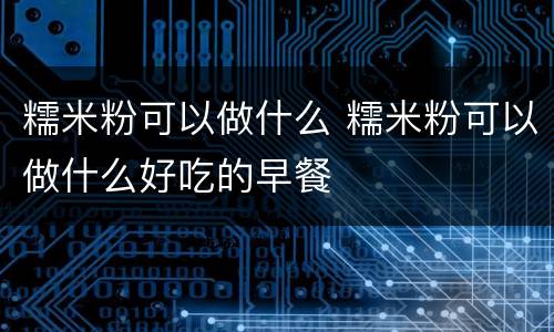 糯米粉可以做什么 糯米粉可以做什么好吃的早餐