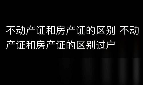 不动产证和房产证的区别 不动产证和房产证的区别过户