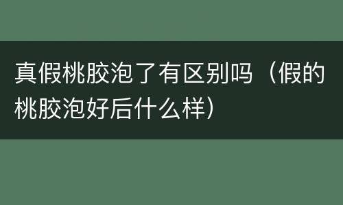 真假桃胶泡了有区别吗（假的桃胶泡好后什么样）