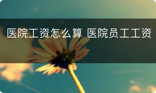 医院工资怎么算 医院员工工资