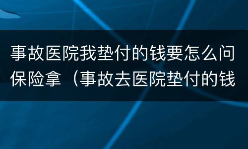 事故医院我垫付的钱要怎么问保险拿（事故去医院垫付的钱,对方不给发票怎么办?）