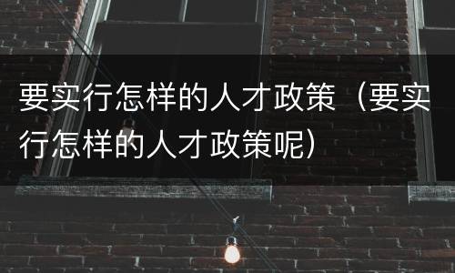 要实行怎样的人才政策（要实行怎样的人才政策呢）