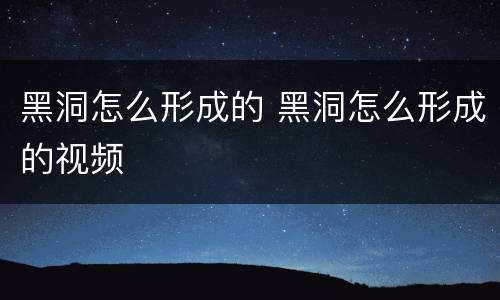 黑洞怎么形成的 黑洞怎么形成的视频