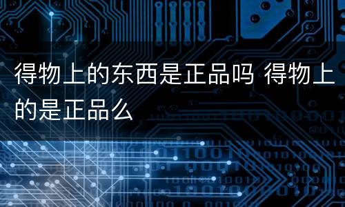 得物上的东西是正品吗 得物上的是正品么