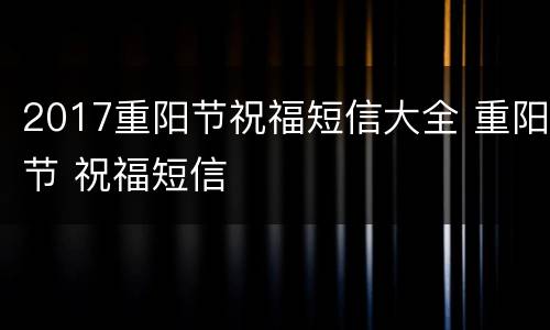 2017重阳节祝福短信大全 重阳节 祝福短信