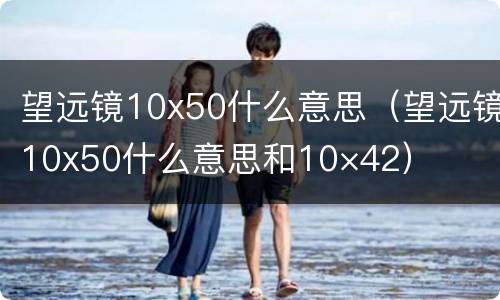 望远镜10x50什么意思（望远镜10x50什么意思和10×42）