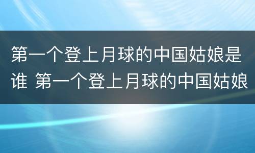 第一个登上月球的中国姑娘是谁 第一个登上月球的中国姑娘是谁? 开始抢答