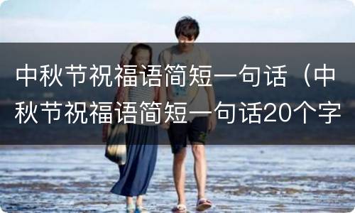 中秋节祝福语简短一句话（中秋节祝福语简短一句话20个字）