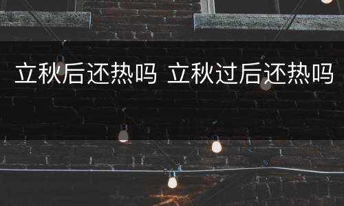 立秋后还热吗 立秋过后还热吗