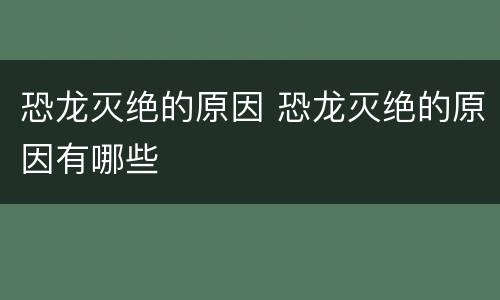 恐龙灭绝的原因 恐龙灭绝的原因有哪些