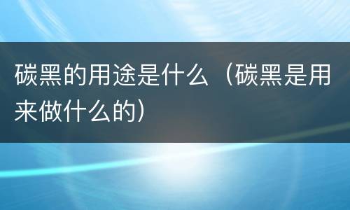 碳黑的用途是什么（碳黑是用来做什么的）