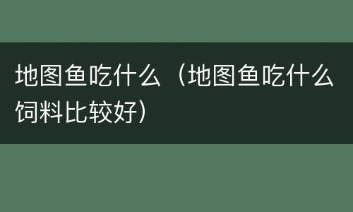地图鱼吃什么（地图鱼吃什么饲料比较好）