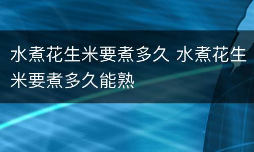 水煮花生米要煮多久 水煮花生米要煮多久能熟