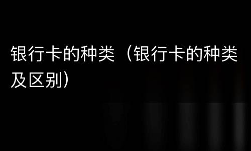 银行卡的种类（银行卡的种类及区别）