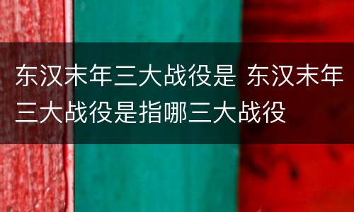 东汉末年三大战役是 东汉末年三大战役是指哪三大战役