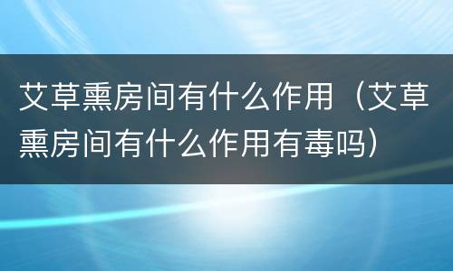 艾草熏房间有什么作用（艾草熏房间有什么作用有毒吗）