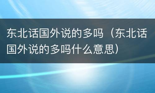 东北话国外说的多吗（东北话国外说的多吗什么意思）