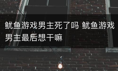 鱿鱼游戏男主死了吗 鱿鱼游戏男主最后想干嘛