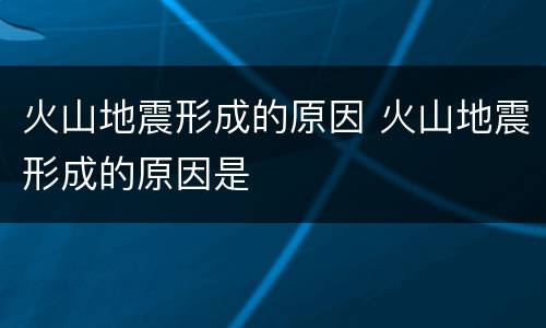 火山地震形成的原因 火山地震形成的原因是