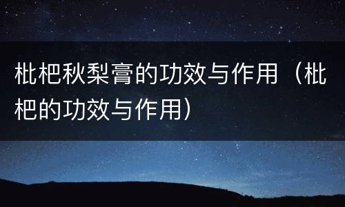 枇杷秋梨膏的功效与作用（枇杷的功效与作用）