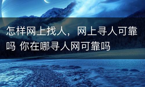 怎样网上找人，网上寻人可靠吗 你在哪寻人网可靠吗