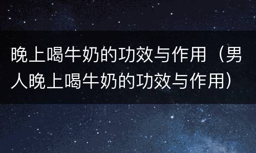 晚上喝牛奶的功效与作用(男人晚上喝牛奶的功效与作用)