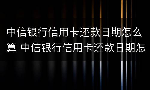 中信银行信用卡还款日期怎么算 中信银行信用卡还款日期怎么算时间